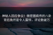 神秘人回应争议！微密圈疯传的八卦背后竟然是令人震惊，评论数破万
