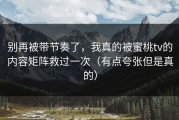 别再被带节奏了，我真的被蜜桃tv的内容矩阵救过一次（有点夸张但是真的）