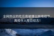 全网热议的吃瓜竟被爆出崩塌细节，真相令人瞠目结舌！