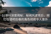 51爆料深度揭秘：秘闻风波背后，网红在酒吧后巷的角色彻底令人意外