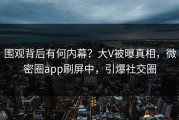 围观背后有何内幕？大V被曝真相，微密圈app刷屏中，引爆社交圈