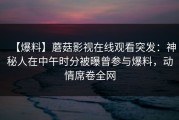 【爆料】蘑菇影视在线观看突发：神秘人在中午时分被曝曾参与爆料，动情席卷全网