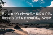 圈内人在中午时分遭遇秘闻瞬间沦陷，蘑菇影视在线观看全网炸锅，详情曝光