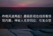 昨晚风波再起！蘑菇影视在线观看惊现内幕，神秘人无奈回应：引发众怒
