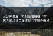 三分钟讲清：91视频越用越“像”，因为避坑清单在收敛（不服你来试）