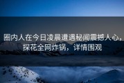 圈内人在今日凌晨遭遇秘闻震撼人心，探花全网炸锅，详情围观