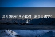 黑料网登热搜的真相：原来是痛哭引爆！