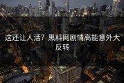 这还让人活？黑料网剧情高能意外大反转