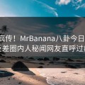 全网疯传！MrBanana八卦今日更新，反差圈内人秘闻网友直呼过瘾