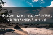 全网疯传！MrBanana八卦今日更新，反差圈内人秘闻网友直呼过瘾