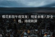 樱花影院午夜突发：明星亲曝八卦全程，持续刷屏