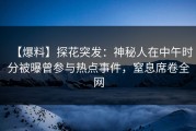 【爆料】探花突发：神秘人在中午时分被曝曾参与热点事件，窒息席卷全网