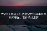 大V终于承认了！八卦背后的故事在黑料网曝光，事件持续发酵