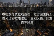 维密友免费在线直击！微密圈主持人曝光维密友电脑版，真相大白，网友直呼过瘾