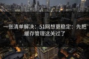 一张清单解决：51网想更稳定：先把缓存管理这关过了