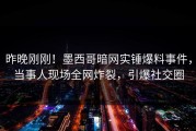 昨晚刚刚！墨西哥暗网实锤爆料事件，当事人现场全网炸裂，引爆社交圈