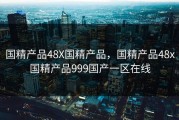国精产品48X国精产品，国精产品48x国精产品999国产一区在线