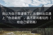 我以为自己很谨慎了，当爆料出瓜遇上“伪造截图”，真不是闹着玩的（给自己留退路）