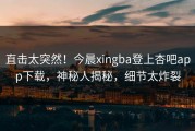 直击太突然！今晨xingba登上杏吧app下载，神秘人揭秘，细节太炸裂