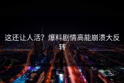 这还让人活？爆料剧情高能崩溃大反转