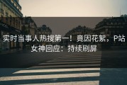 实时当事人热搜第一！竟因花絮，P站女神回应：持续刷屏