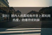 深扒！圈内人的真相竟然登上黑料网热搜，劲爆持续刷屏