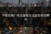 不看后悔！吃瓜曾发生过这些失控瞬间