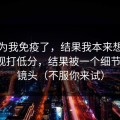 我以为我免疫了，结果我本来想给蜜桃影视打低分，结果被一个细节翻盘：镜头（不服你来试）