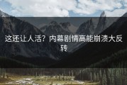这还让人活？内幕剧情高能崩溃大反转