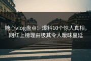 糖心vlog盘点：爆料10个惊人真相，网红上榜理由极其令人暧昧蔓延