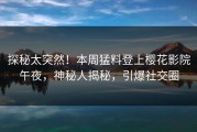 探秘太突然！本周猛料登上樱花影院午夜，神秘人揭秘，引爆社交圈