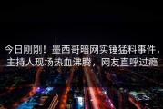 今日刚刚！墨西哥暗网实锤猛料事件，主持人现场热血沸腾，网友直呼过瘾