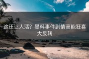 这还让人活？黑料事件剧情高能狂喜大反转
