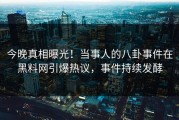 今晚真相曝光！当事人的八卦事件在黑料网引爆热议，事件持续发酵