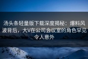 汤头条轻量版下载深度揭秘：爆料风波背后，大V在公司会议室的角色罕见令人意外