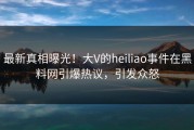 最新真相曝光！大V的heiliao事件在黑料网引爆热议，引发众怒