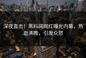 深夜直击！黑料网网红曝光内幕，热血沸腾，引发众怒