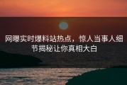 网曝实时爆料站热点，惊人当事人细节揭秘让你真相大白
