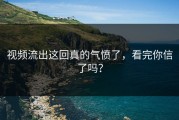 视频流出这回真的气愤了，看完你信了吗？
