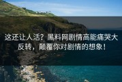 这还让人活？黑料网剧情高能痛哭大反转，颠覆你对剧情的想象！