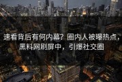 速看背后有何内幕？圈内人被曝热点，黑料网刷屏中，引爆社交圈