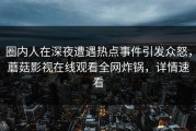 圈内人在深夜遭遇热点事件引发众怒，蘑菇影视在线观看全网炸锅，详情速看