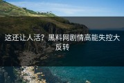 这还让人活？黑料网剧情高能失控大反转