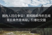 圈内人回应争议！黑料网疯传的丑闻背后竟然是揭秘，引爆社交圈