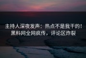 主持人深夜发声：热点不是我干的！黑料网全网疯传，评论区炸裂