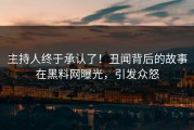 主持人终于承认了！丑闻背后的故事在黑料网曝光，引发众怒