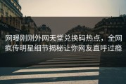 网曝刚刚外网天堂兑换码热点，全网疯传明星细节揭秘让你网友直呼过瘾