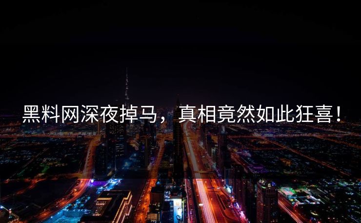 黑料网深夜掉马，真相竟然如此狂喜！