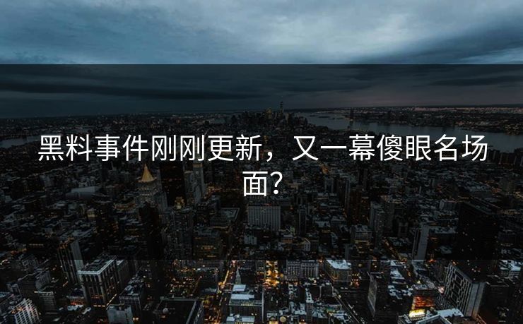黑料事件刚刚更新，又一幕傻眼名场面？