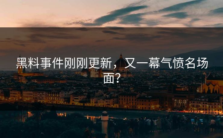 黑料事件刚刚更新，又一幕气愤名场面？